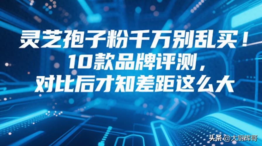 灵芝孢子粉怎么选？10款品牌评测，揭示五大关键真相