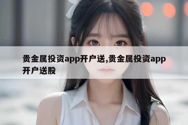 贵金属投资应用程序将在您开户时为您提供免费股票。贵金属投资应用程序将在您开户时为